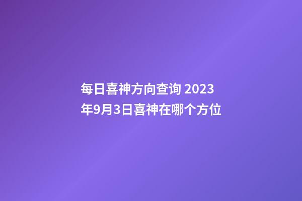 每日喜神方向查询 2023年9月3日喜神在哪个方位